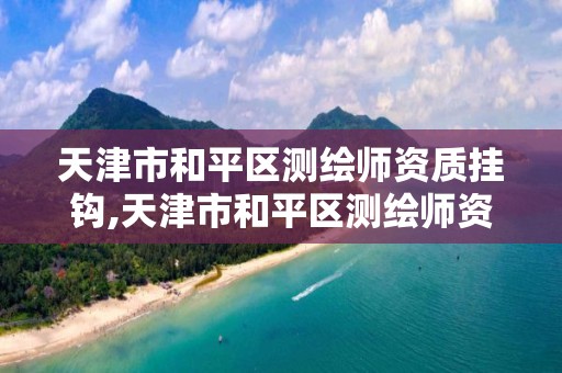 天津市和平区测绘师资质挂钩,天津市和平区测绘师资质挂钩企业名单