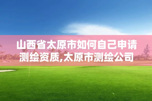 山西省太原市如何自己申请测绘资质,太原市测绘公司的电话是多少