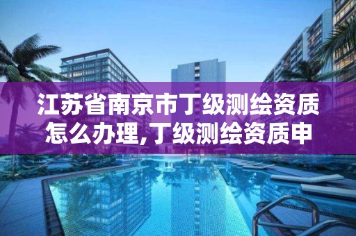 江苏省南京市丁级测绘资质怎么办理,丁级测绘资质申请条件。