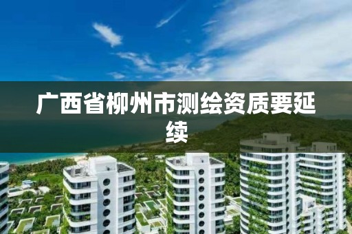 广西省柳州市测绘资质要延续