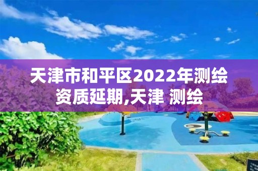 天津市和平区2022年测绘资质延期,天津 测绘