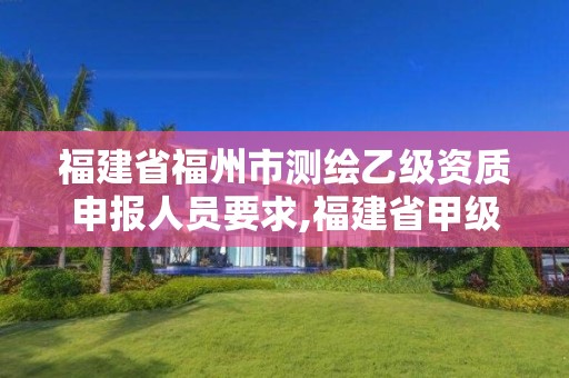 福建省福州市测绘乙级资质申报人员要求,福建省甲级测绘公司