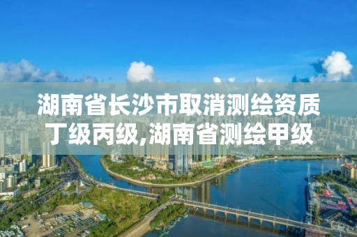 湖南省长沙市取消测绘资质丁级丙级,湖南省测绘甲级资质单位