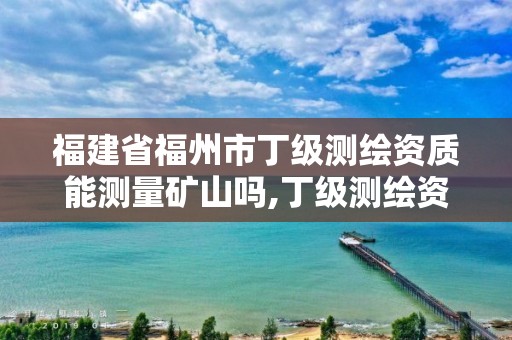 福建省福州市丁级测绘资质能测量矿山吗,丁级测绘资质申请需要什么仪器。