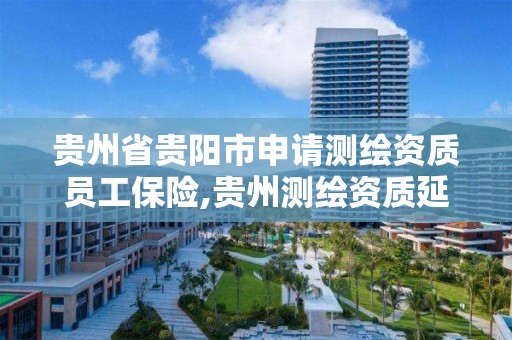 贵州省贵阳市申请测绘资质员工保险,贵州测绘资质延期公告