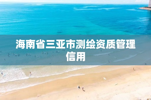 海南省三亚市测绘资质管理信用