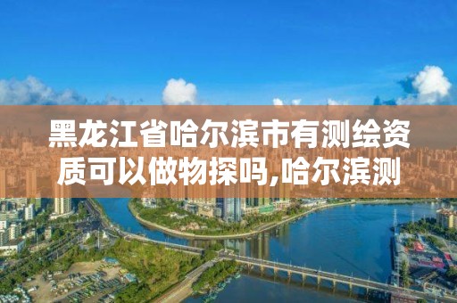 黑龙江省哈尔滨市有测绘资质可以做物探吗,哈尔滨测绘内业招聘。