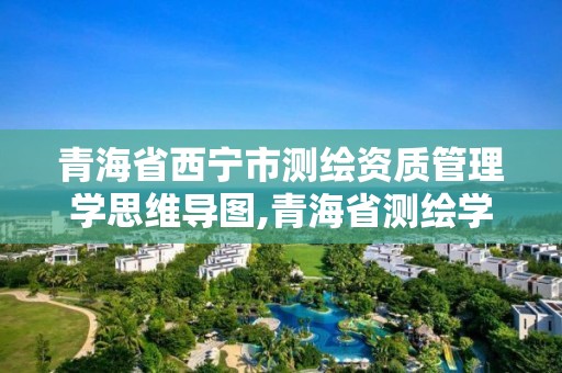 青海省西宁市测绘资质管理学思维导图,青海省测绘学会。