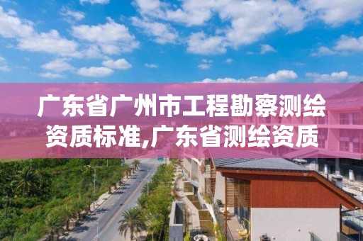 广东省广州市工程勘察测绘资质标准,广东省测绘资质管理系统