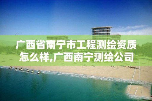 广西省南宁市工程测绘资质怎么样,广西南宁测绘公司排名