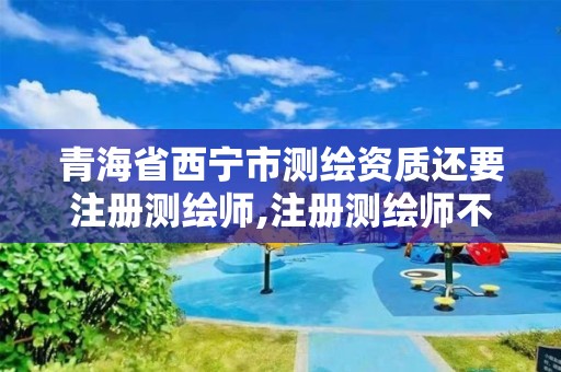 青海省西宁市测绘资质还要注册测绘师,注册测绘师不与资质挂钩了