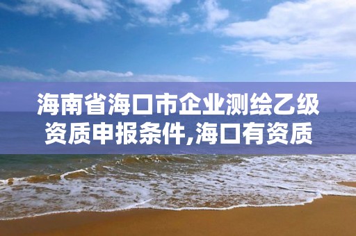 海南省海口市企业测绘乙级资质申报条件,海口有资质的测绘公司。