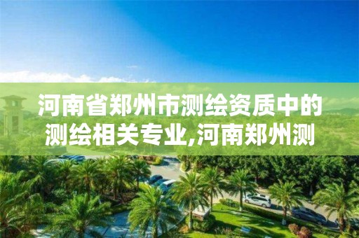 河南省郑州市测绘资质中的测绘相关专业,河南郑州测绘学校官网