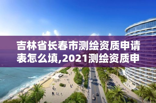 吉林省长春市测绘资质申请表怎么填,2021测绘资质申请。