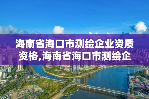 海南省海口市测绘企业资质资格,海南省海口市测绘企业资质资格查询