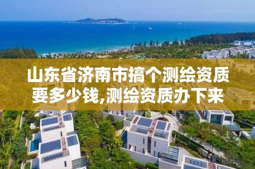 山东省济南市搞个测绘资质要多少钱,测绘资质办下来多少钱。