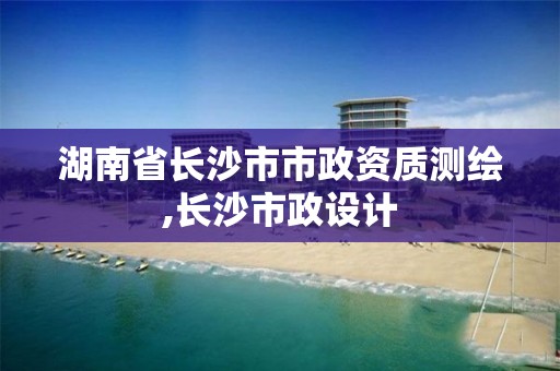 湖南省长沙市市政资质测绘,长沙市政设计