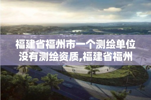 福建省福州市一个测绘单位没有测绘资质,福建省福州市一个测绘单位没有测绘资质的有哪些。