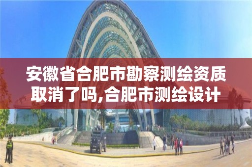 安徽省合肥市勘察测绘资质取消了吗,合肥市测绘设计院。