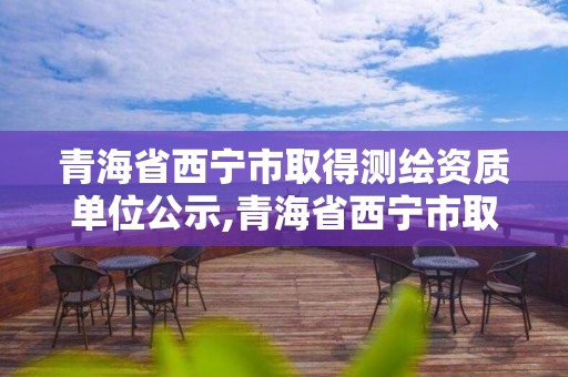 青海省西宁市取得测绘资质单位公示,青海省西宁市取得测绘资质单位公示