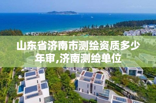 山东省济南市测绘资质多少年审,济南测绘单位