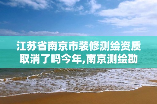 江苏省南京市装修测绘资质取消了吗今年,南京测绘勘察。