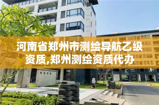 河南省郑州市测绘导航乙级资质,郑州测绘资质代办