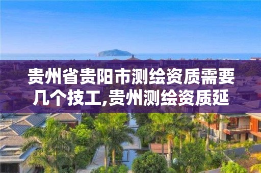 贵州省贵阳市测绘资质需要几个技工,贵州测绘资质延期公告