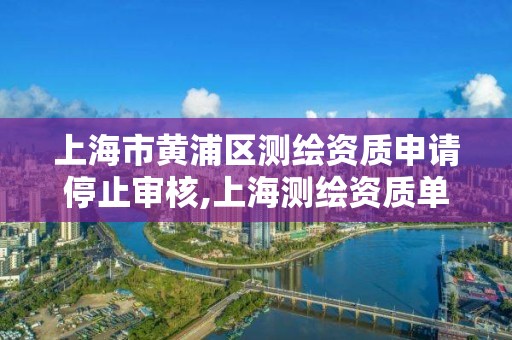 上海市黄浦区测绘资质申请停止审核,上海测绘资质单位