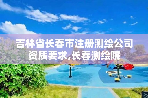 吉林省长春市注册测绘公司资质要求,长春测绘院