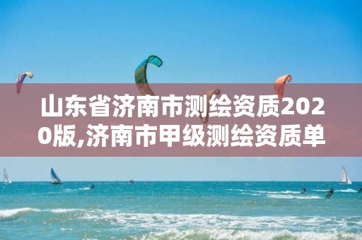 山东省济南市测绘资质2020版,济南市甲级测绘资质单位