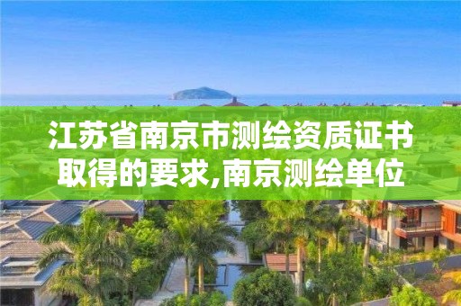 江苏省南京市测绘资质证书取得的要求,南京测绘单位。