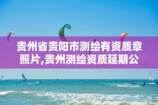 贵州省贵阳市测绘有资质章照片,贵州测绘资质延期公告