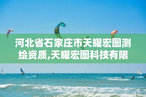 河北省石家庄市天耀宏图测绘资质,天耀宏图科技有限公司怎么样