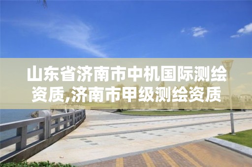 山东省济南市中机国际测绘资质,济南市甲级测绘资质单位