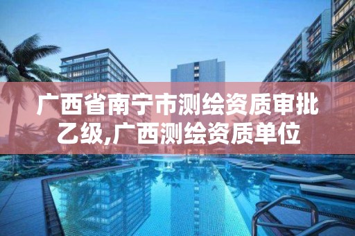 广西省南宁市测绘资质审批乙级,广西测绘资质单位