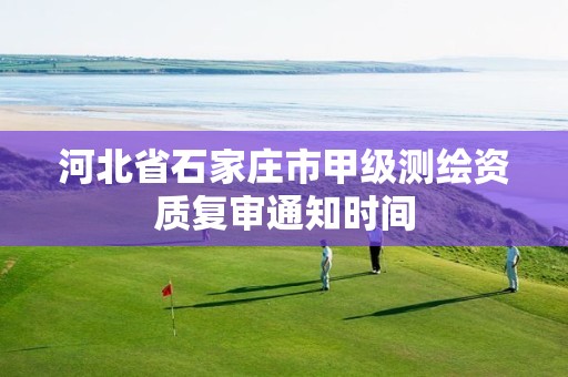 河北省石家庄市甲级测绘资质复审通知时间