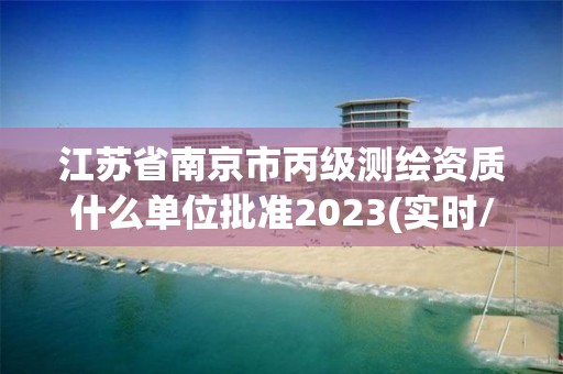 江苏省南京市丙级测绘资质什么单位批准2023(实时/更新中)