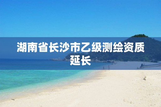 湖南省长沙市乙级测绘资质延长