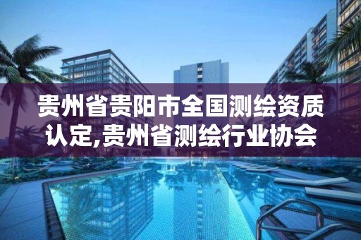 贵州省贵阳市全国测绘资质认定,贵州省测绘行业协会