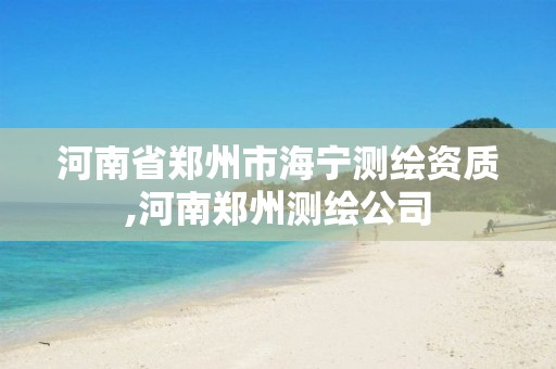 河南省郑州市海宁测绘资质,河南郑州测绘公司