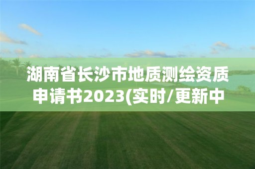 湖南省长沙市地质测绘资质申请书2023(实时/更新中)