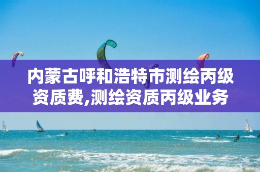 内蒙古呼和浩特市测绘丙级资质费,测绘资质丙级业务范围