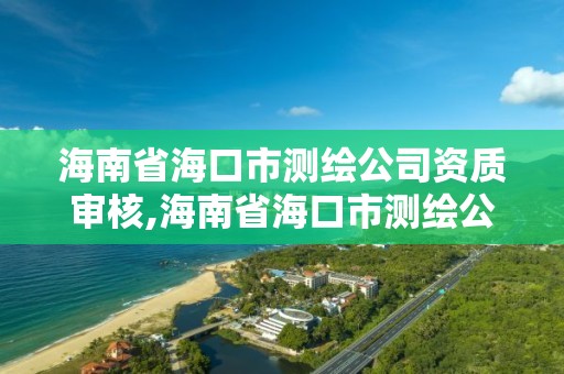 海南省海口市测绘公司资质审核,海南省海口市测绘公司资质审核中心