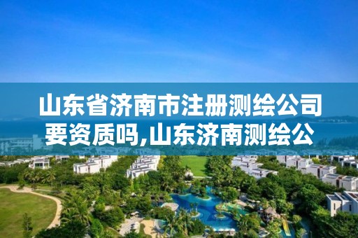 山东省济南市注册测绘公司要资质吗,山东济南测绘公司有哪些。