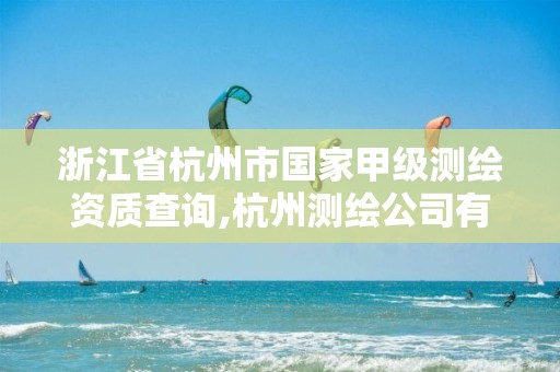 浙江省杭州市国家甲级测绘资质查询,杭州测绘公司有哪几家