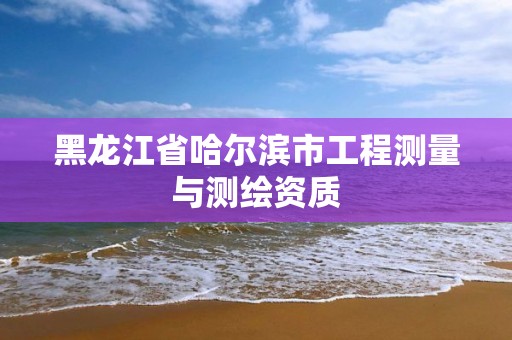 黑龙江省哈尔滨市工程测量与测绘资质