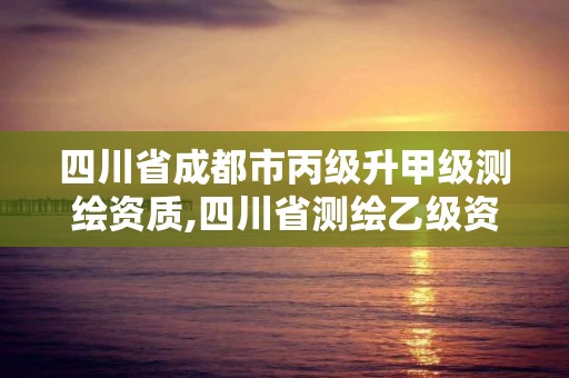 四川省成都市丙级升甲级测绘资质,四川省测绘乙级资质条件