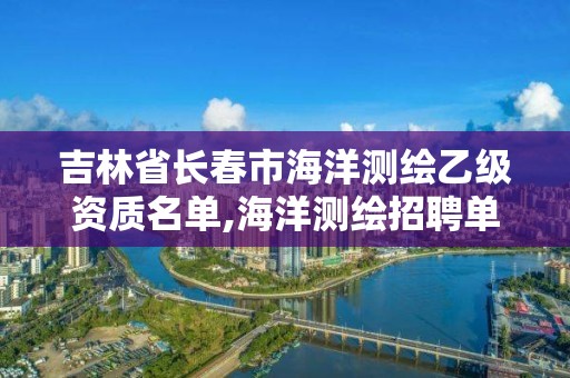 吉林省长春市海洋测绘乙级资质名单,海洋测绘招聘单位