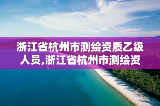 浙江省杭州市测绘资质乙级人员,浙江省杭州市测绘资质乙级人员有多少